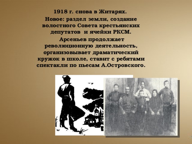 1918 г. снова в Житарях. Новое: раздел земли, создание волостного Совета крестьянских депутатов и ячейки РКСМ.  Арсеньев продолжает революционную деятельность, организовывает драматический кружок в школе, ставит с ребятами спектакли по пьесам А.Островского. 