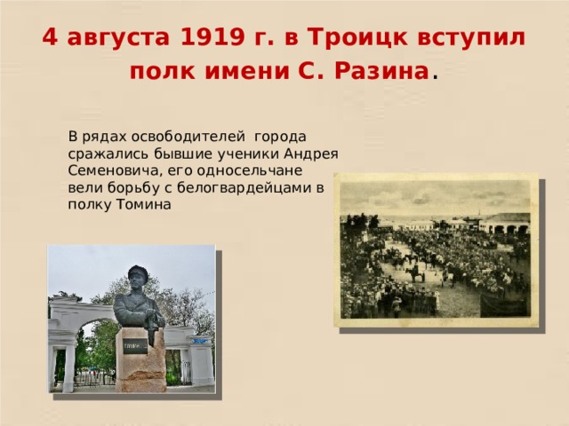 4 августа 1919 г. в Троицк вступил полк имени С. Разина . В рядах освободителей города сражались бывшие ученики Андрея Семеновича, его односельчане вели борьбу с белогвардейцами в полку Томина 