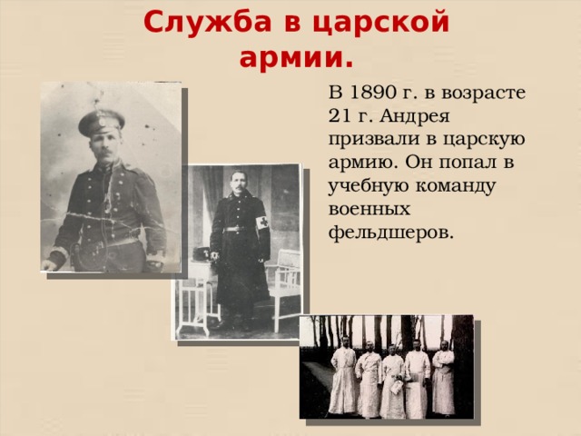 Служба в царской армии. В 1890 г. в возрасте 21 г. Андрея призвали в царскую армию. Он попал в учебную команду военных фельдшеров. 