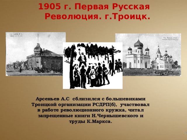 1905 г. Первая Русская Революция. г.Троицк. Арсеньев А.С сблизился с большевиками Троицкой организации РСДРП(б), участвовал в работе революционного кружка, читал запрещенные книги Н.Чернышевского и труды К.Маркса. 