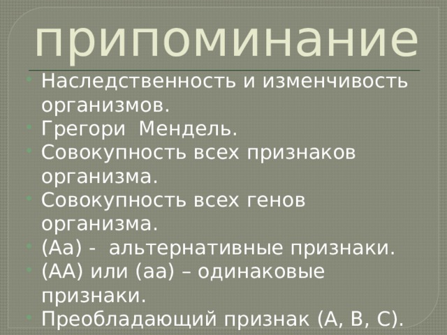 припоминание Наследственность и изменчивость организмов. Грегори Мендель. Совокупность всех признаков организма. Совокупность всех генов организма. (Аа) - альтернативные признаки. (АА) или (аа) – одинаковые признаки. Преобладающий признак (А, В, С). 