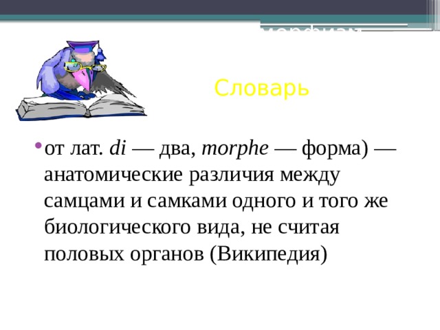 Половой диморфизм Словарь от лат.  di — два, morphe — форма) — анатомические различия между самцами и самками одного и того же биологического вида, не считая половых органов (Википедия) 