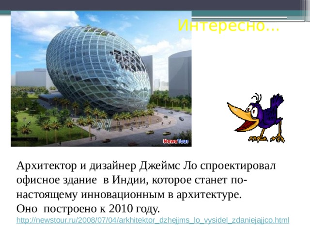 Интересно...  Архитектор и дизайнер Джеймс Ло спроектировал офисное здание в Индии, которое станет по-настоящему инновационным в архитектуре.  Оно построено к 2010 году.  http://newstour.ru/2008/07/04/arkhitektor_dzhejjms_lo_vysidel_zdaniejajjco.html  