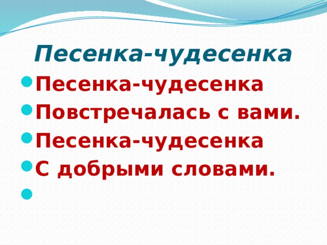Песенка-чудесенка Песенка-чудесенка Повстречалась с вами. Песенка-чудесенка С добрыми словами.   