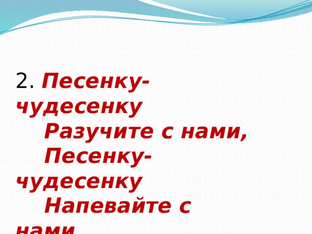 2. Песенку-чудесенку  Разучите с нами,  Песенку-чудесенку  Напевайте с нами. 