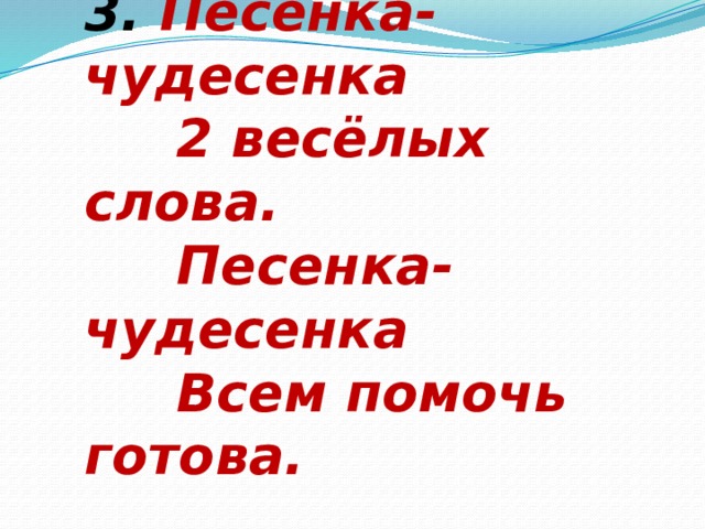 3. Песенка-чудесенка  2 весёлых слова.  Песенка-чудесенка  Всем помочь готова. 