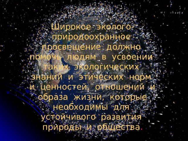 Широкое эколого-природоохранное просвещение должно помочь людям в усвоении таких экологических знаний и этических норм и ценностей, отношений и образа жизни, которые необходимы для устойчивого развития природы и общества . 