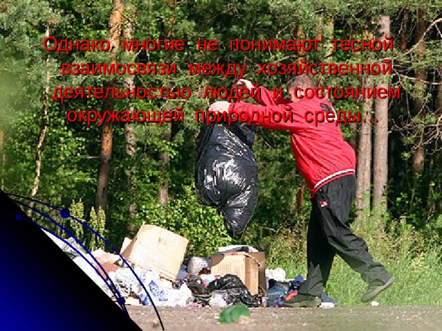 Однако многие не понимают тесной взаимосвязи между хозяйственной деятельностью людей и состоянием окружающей природной среды…  