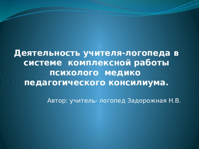          Деятельность учителя-логопеда в системе комплексной работы психолого медико педагогического консилиума.   Автор: учитель- логопед Задорожная Н.В. 