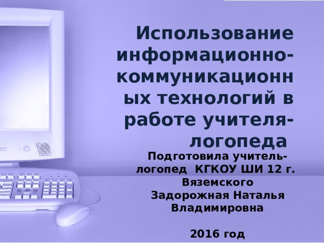 Использование информационно-коммуникационных технологий в работе учителя-логопеда Подготовила учитель-логопед КГКОУ ШИ 12 г. Вяземского Задорожная Наталья Владимировна  2016 год  