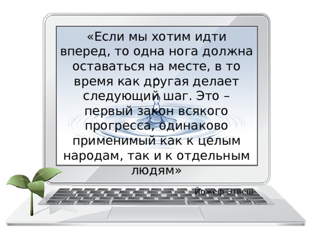 «Если мы хотим идти вперед, то одна нога должна оставаться на месте, в то время как другая делает следующий шаг. Это – первый закон всякого прогресса, одинаково применимый как к целым народам, так и к отдельным людям» Йожеф Этвеш 