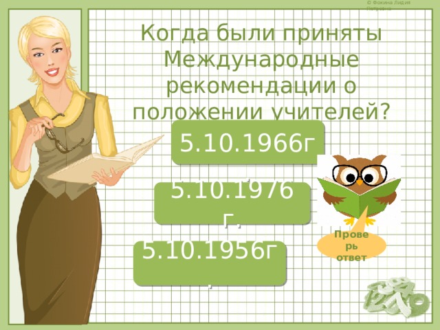 Когда были приняты Международные рекомендации о положении учителей?  5.10.1966г. 5.10.1976 г. Проверь ответ 5.10.1956г. 