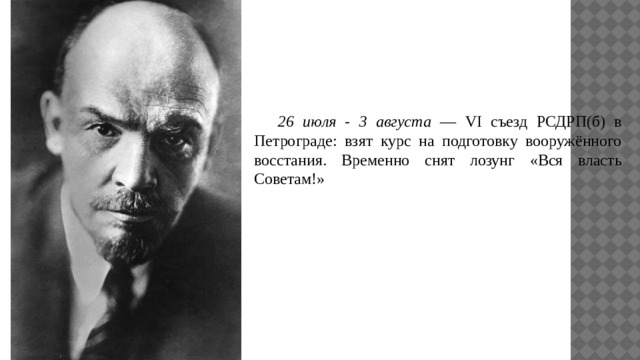  26 июля - 3 августа — VI съезд РСДРП(б) в Петрограде: взят курс на подготовку вооружённого восстания. Временно снят лозунг «Вся власть Советам!» 