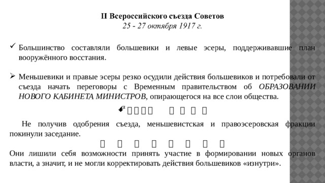 Большинство составляли большевики и левые эсеры, поддерживавшие план вооружённого восстания. Меньшевики и правые эсеры резко осудили действия большевиков и потребовали от съезда начать переговоры с Временным правительством об ОБРАЗОВАНИИ НОВОГО КАБИНЕТА МИНИСТРОВ , опирающегося на все слои общества.                 Не получив одобрения съезда, меньшевистская и правоэсеровская фракции покинули заседание.                Они лишили себя возможности принять участие в формировании новых органов власти, а значит, и не могли корректировать действия большевиков «изнутри». 