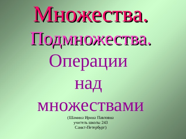Множества.   Подмножества.   Операции  над  множествами  (Шамина Ирина Павловна  учитель школы 243  Санкт-Петербург) 