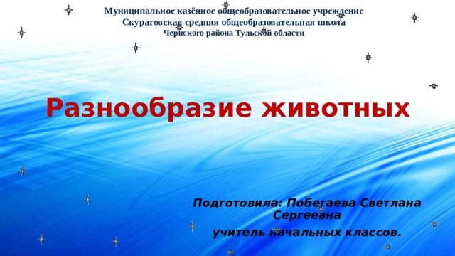 Муниципальное казённое общеобразовательное учреждение Скуратовская средняя общеобразовательная школа Чернского района Тульской области Разнообразие животных Подготовила: Побегаева Светлана Сергеевна учитель начальных классов. 