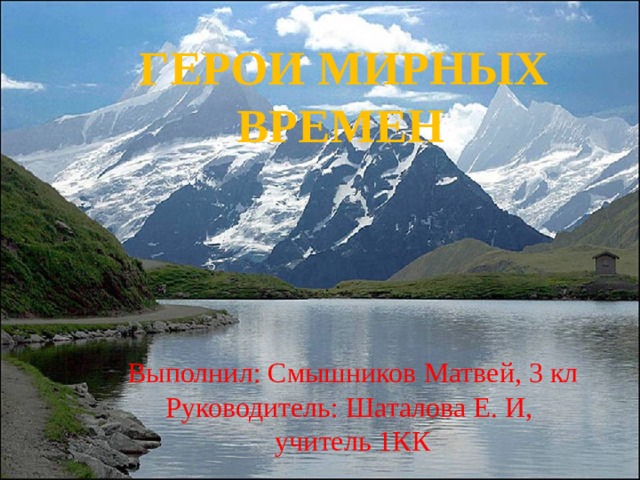  Герои  мирных  времен Выполнил: Смышников Матвей, 3 кл Руководитель: Шаталова Е. И, учитель 1КК 