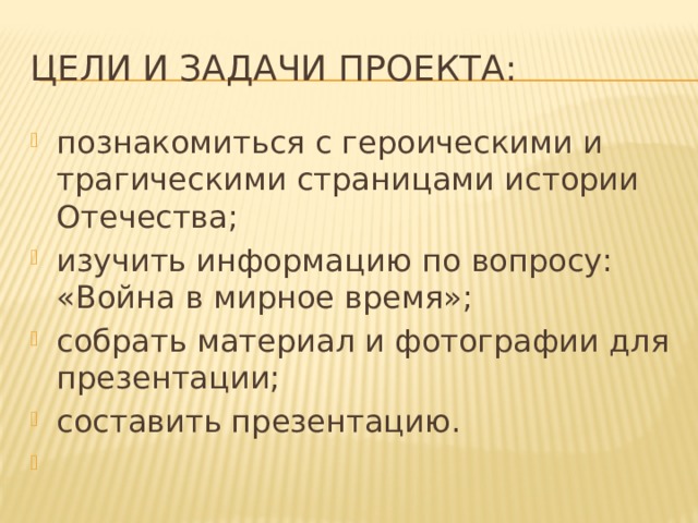 Цели и задачи проекта: познакомиться с героическими и трагическими страницами истории Отечества; изучить информацию по вопросу: «Война в мирное время»; собрать материал и фотографии для презентации; составить презентацию.   