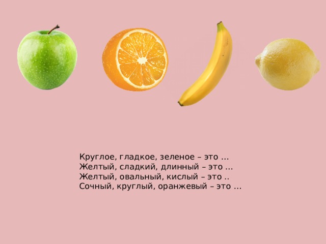 Круглое, гладкое, зеленое – это … Желтый, сладкий, длинный – это … Желтый, овальный, кислый – это .. Сочный, круглый, оранжевый – это … 