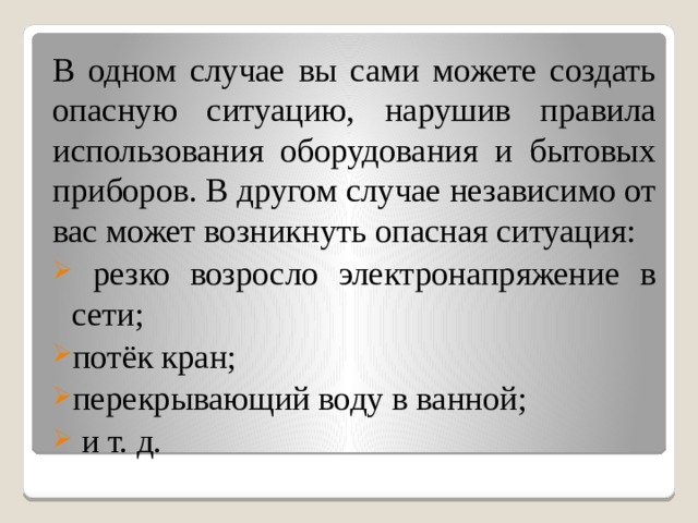 В одном случае вы сами можете создать опасную ситуацию, нарушив правила использования оборудования и бытовых приборов. В другом случае независимо от вас может возникнуть опасная ситуация:  резко возросло электронапряжение в сети; потёк кран; перекрывающий воду в ванной;  и т. д. 