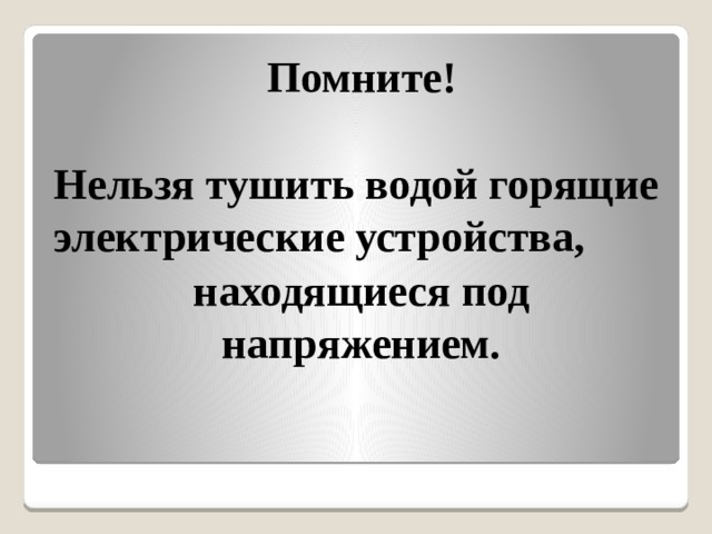 Помните!  Нельзя тушить водой горящие электрические устройства, находящиеся под напряжением. 