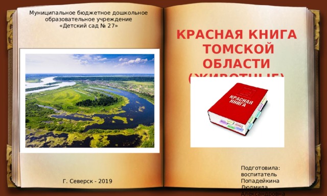 Муниципальное бюджетное дошкольное образовательное учреждение «Детский сад № 27» КРАСНАЯ КНИГА  ТОМСКОЙ ОБЛАСТИ (ЖИВОТНЫЕ) Подготовила: воспитатель Попадейкина Людмила Александровна Г. Северск - 2019 