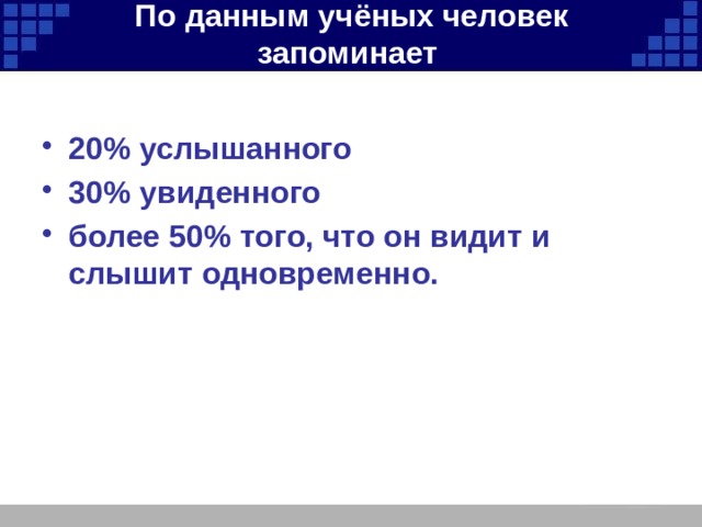 По данным учёных человек запоминает   20% услышанного 30% увиденного более 50% того, что он видит и слышит одновременно. 