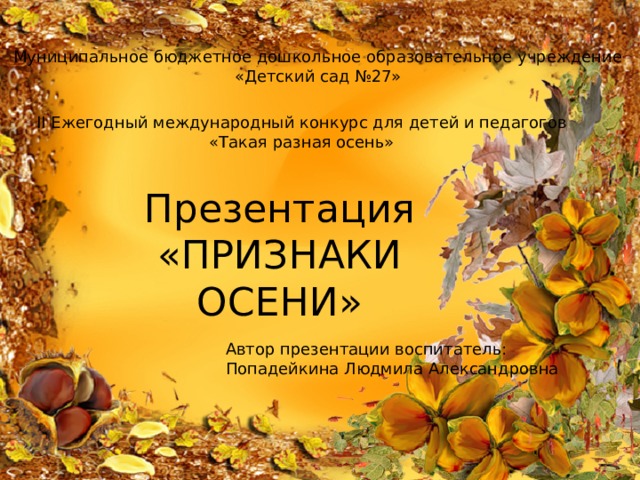 Муниципальное бюджетное дошкольное образовательное учреждение «Детский сад №27» II Ежегодный международный конкурс для детей и педагогов «Такая разная осень» Презентация «ПРИЗНАКИ ОСЕНИ» Автор презентации воспитатель: Попадейкина Людмила Александровна 