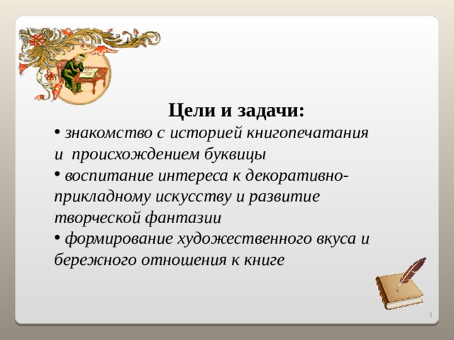  Цели и задачи:  знакомство с историей книгопечатания и происхождением буквицы  воспитание интереса к декоративно-прикладному искусству и развитие творческой фантазии  формирование художественного вкуса и бережного отношения к книге  2 