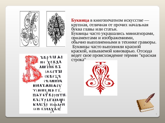 Буквица в книгопечатном искусстве — крупная, отличная от прочих начальная буква главы или статьи. Буквицы часто украшались миниатюрами, орнаментами и изображениями, обычно выполненными в технике гравюры.  Буквицы часто выполняли красной краской, называемой киноварью. Отсюда ведет свое происхождение термин 