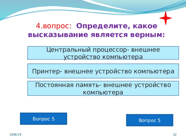 4.вопрос: Определите, какое высказывание является верным: Центральный процессор- внешнее устройство компьютера Принтер- внешнее устройство компьютера Постоянная память- внешнее устройство компьютера Вопрос 5 Вопрос 5 10/8/19  