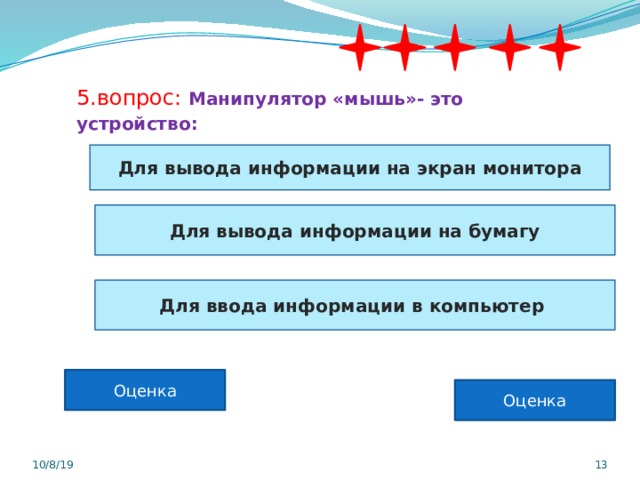 5.вопрос: Манипулятор «мышь»- это устройство:  Для вывода информации на экран монитора Для вывода информации на бумагу Для ввода информации в компьютер Оценка Оценка 10/8/19  