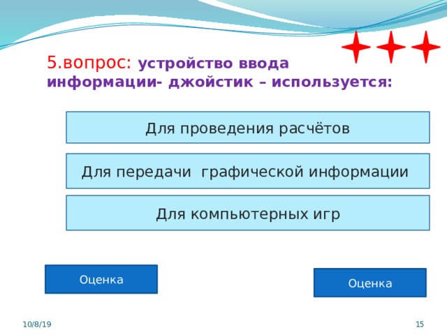 5.вопрос:  устройство ввода информации- джойстик – используется: Для проведения расчётов Для передачи графической информации Для компьютерных игр Оценка Оценка 10/8/19  