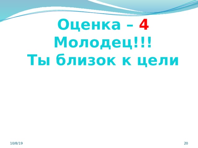 Оценка – 4 Молодец!!! Ты близок к цели 10/8/19  