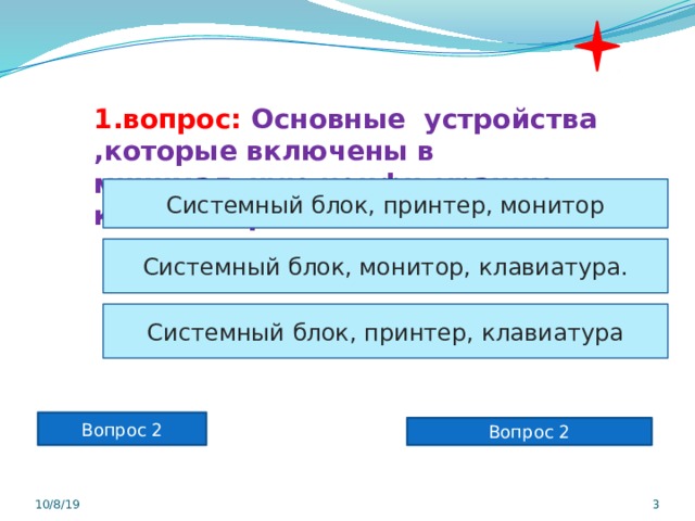  1.вопрос: Основные устройства ,которые включены в минимальную конфигурацию компьютера?  Системный блок, принтер, монитор Системный блок, монитор, клавиатура. Системный блок, принтер, клавиатура Вопрос 2 Вопрос 2 10/8/19  