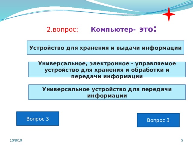 2.вопрос: Компьютер-  это : Устройство для хранения и выдачи информации Универсальное, электронное - управляемое устройство для хранения и обработки и передачи информации Универсальное устройство для передачи информации Вопрос 3 Вопрос 3 10/8/19  