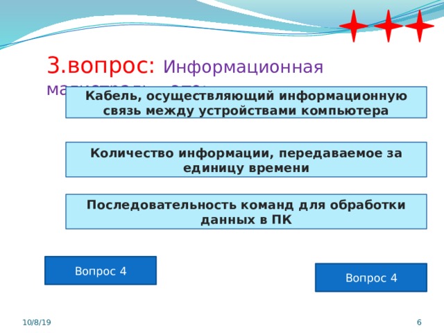 3.вопрос: Информационная магистраль – это: Кабель, осуществляющий информационную связь между устройствами компьютера Количество информации, передаваемое за единицу времени Последовательность команд для обработки данных в ПК Вопрос 4 Вопрос 4 10/8/19  