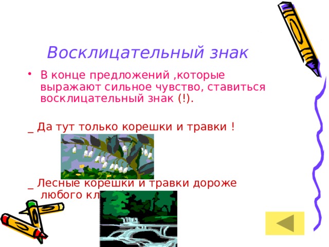 Восклицательный знак В конце предложений ,которые выражают сильное чувство, ставиться восклицательный знак  (!). _ Да тут только корешки и травки ! _ Лесные корешки и травки дороже любого клада! 
