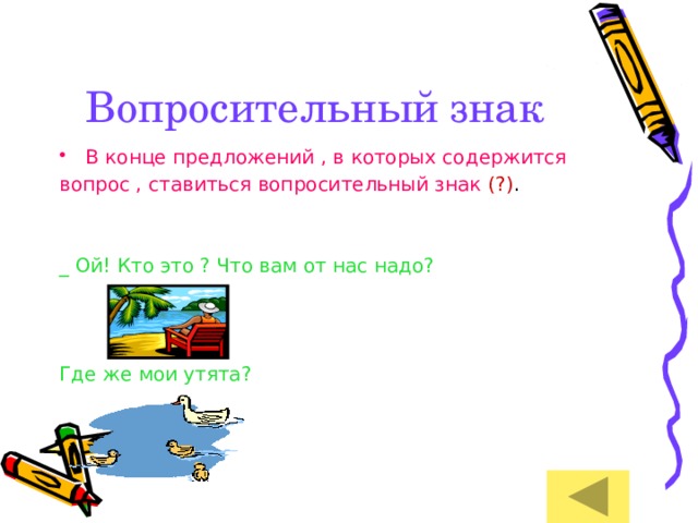 Вопросительный знак В конце предложений , в которых содержится вопрос , ставиться вопросительный знак  (?) . _ Ой! Кто это ? Что вам от нас надо? Где же мои утята? 