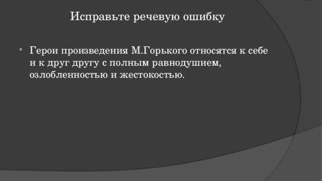 Исправьте речевую ошибку   Герои произведения М.Горького относятся к себе и к друг другу с полным равнодушием, озлобленностью и жестокостью. 