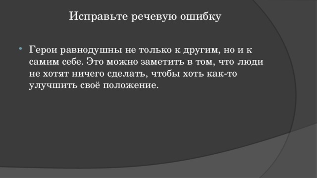 Исправьте речевую ошибку   Герои равнодушны не только к другим, но и к самим себе. Это можно заметить в том, что люди не хотят ничего сделать, чтобы хоть как-то улучшить своё положение. 