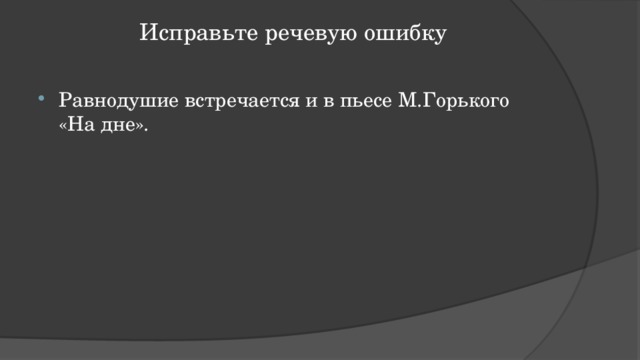 Исправьте речевую ошибку   Равнодушие встречается и в пьесе М.Горького «На дне». 