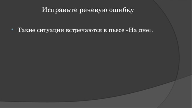 Исправьте речевую ошибку   Такие ситуации встречаются в пьесе «На дне». 