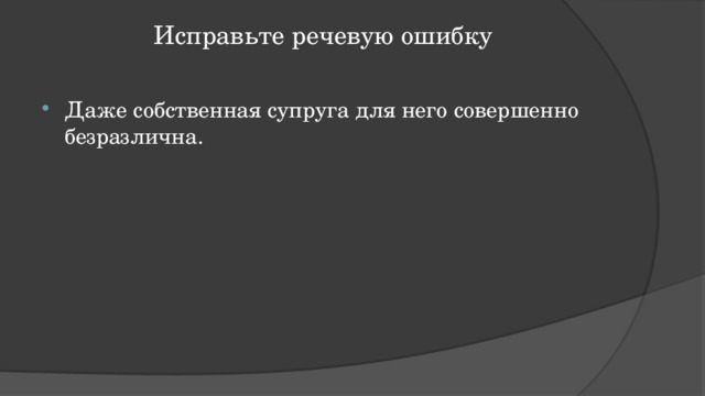 Исправьте речевую ошибку   Даже собственная супруга для него совершенно безразлична. 
