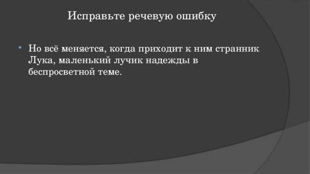 Исправьте речевую ошибку   Но всё меняется, когда приходит к ним странник Лука, маленький лучик надежды в беспросветной теме. 