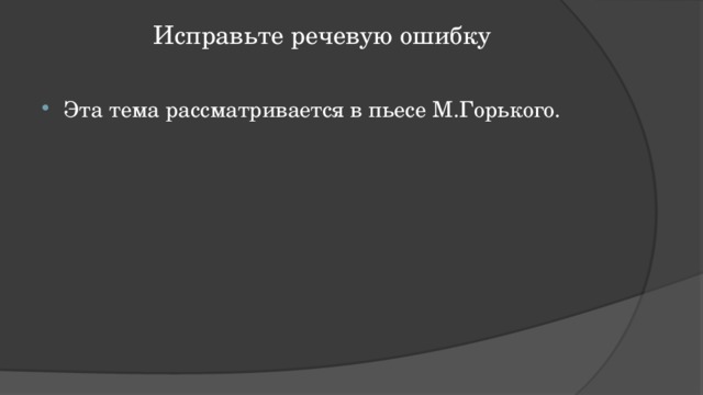 Исправьте речевую ошибку   Эта тема рассматривается в пьесе М.Горького. 