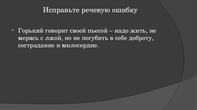 Исправьте речевую ошибку   Горький говорит своей пьесой – надо жить, не мерясь с лжой, но не погубить в себе доброту, сострадание и милосердие. 