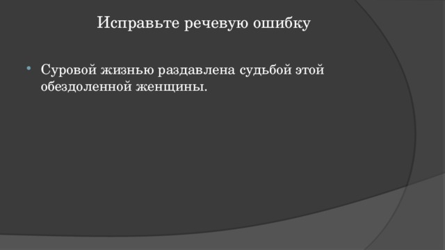 Исправьте речевую ошибку   Суровой жизнью раздавлена судьбой этой обездоленной женщины. 