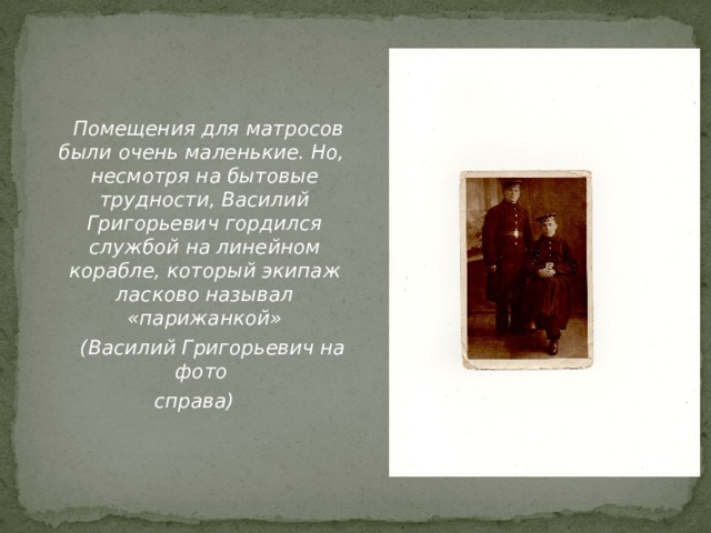  Помещения для матросов были очень маленькие. Но, несмотря на бытовые трудности, Василий Григорьевич гордился службой на линейном корабле, который экипаж ласково называл «парижанкой»  (Василий Григорьевич на фото справа) 