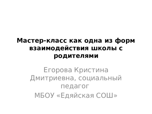 Мастер-класс как одна из форм взаимодействия школы с родителями Егорова Кристина Дмитриевна, социальный педагог МБОУ «Едяйская СОШ» 